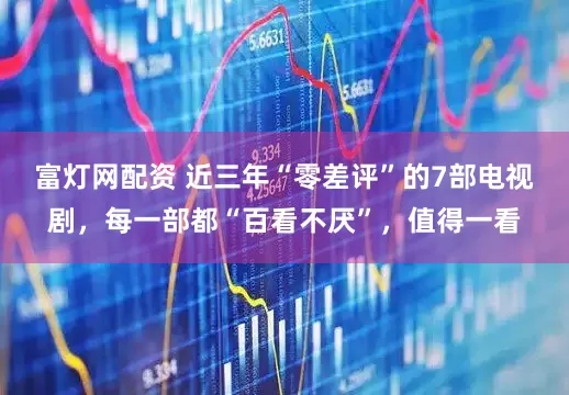 富灯网配资 近三年“零差评”的7部电视剧，每一部都“百看不厌”，值得一看