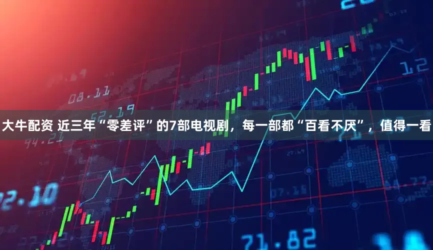 大牛配资 近三年“零差评”的7部电视剧，每一部都“百看不厌”，值得一看