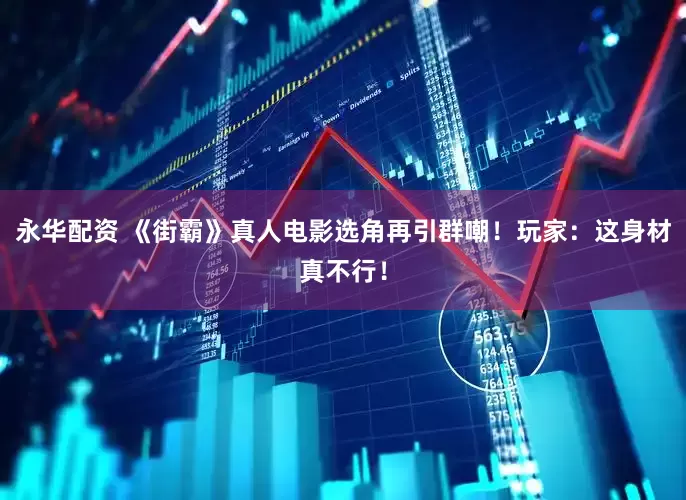 永华配资 《街霸》真人电影选角再引群嘲！玩家：这身材真不行！