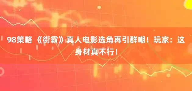 98策略 《街霸》真人电影选角再引群嘲！玩家：这身材真不行！