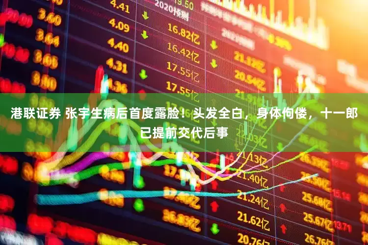 港联证券 张宇生病后首度露脸！头发全白，身体佝偻，十一郎已提前交代后事