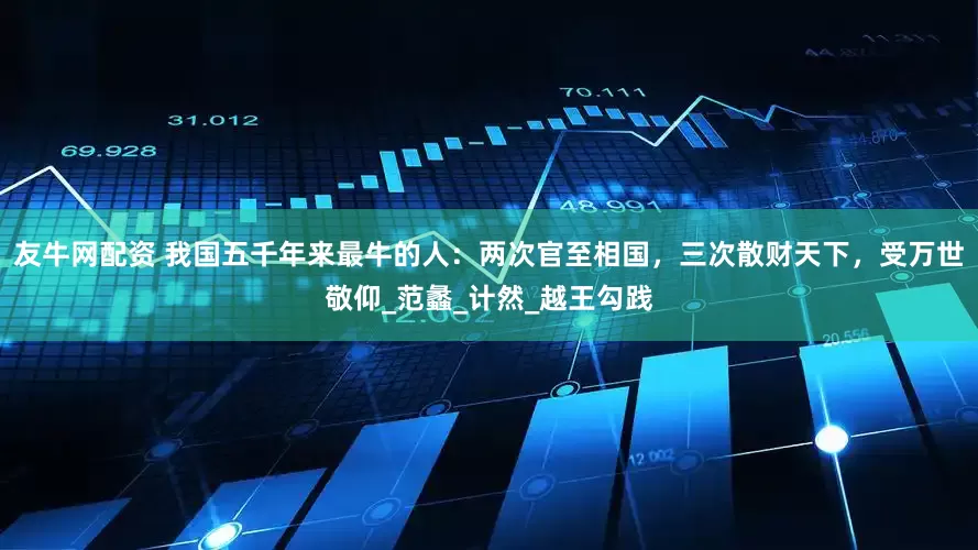 友牛网配资 我国五千年来最牛的人：两次官至相国，三次散财天下，受万世敬仰_范蠡_计然_越王勾践
