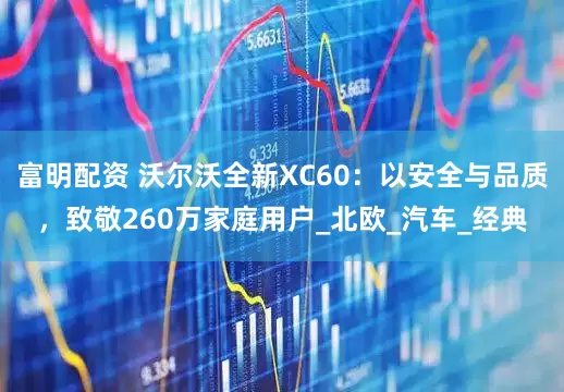 富明配资 沃尔沃全新XC60：以安全与品质，致敬260万家庭用户_北欧_汽车_经典