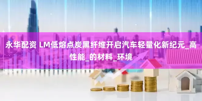 永华配资 LM低熔点炭黑纤维开启汽车轻量化新纪元_高性能_的材料_环境