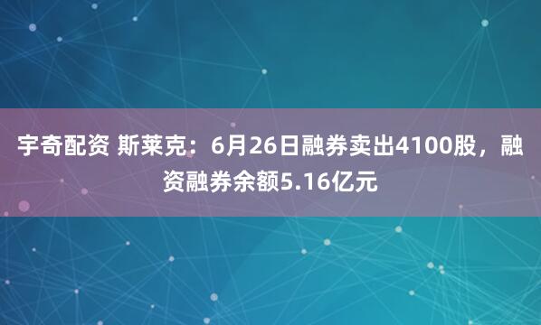 宇奇配资 斯莱克：6月26日融券卖出4100股，融资融券余额5.16亿元