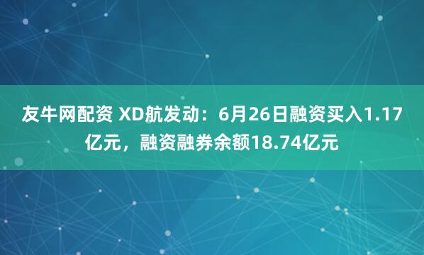 友牛网配资 XD航发动：6月26日融资买入1.17亿元，融资融券余额18.74亿元