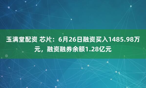 玉满堂配资 芯片：6月26日融资买入1485.98万元，融资融券余额1.28亿元