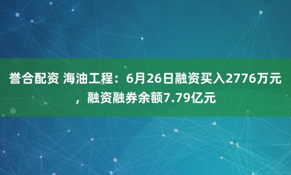 誉合配资 海油工程：6月26日融资买入2776万元，融资融券余额7.79亿元