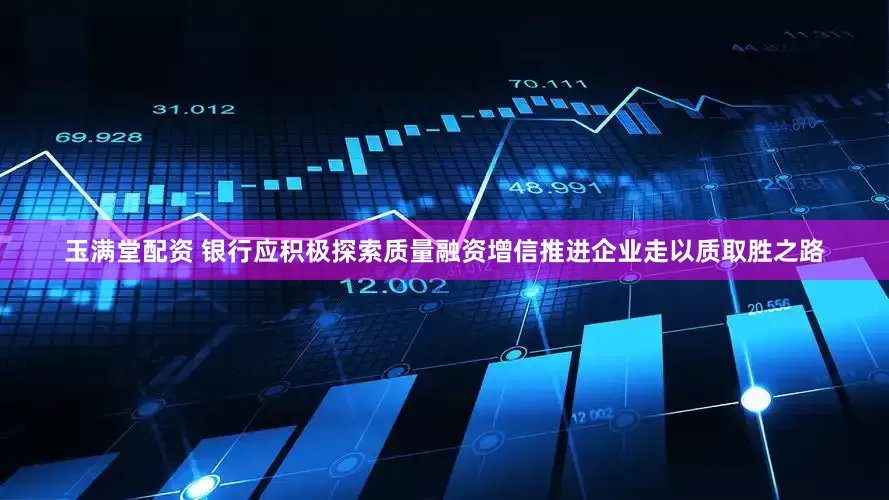 玉满堂配资 银行应积极探索质量融资增信推进企业走以质取胜之路