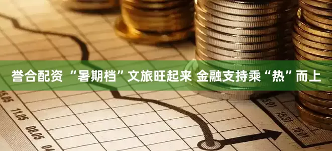 誉合配资 “暑期档”文旅旺起来 金融支持乘“热”而上