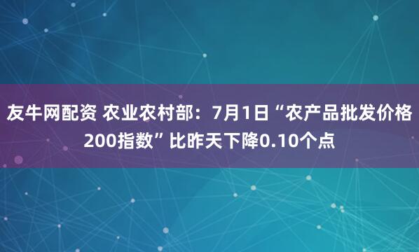 友牛网配资 农业农村部：7月1日“农产品批发价格200指数”比昨天下降0.10个点