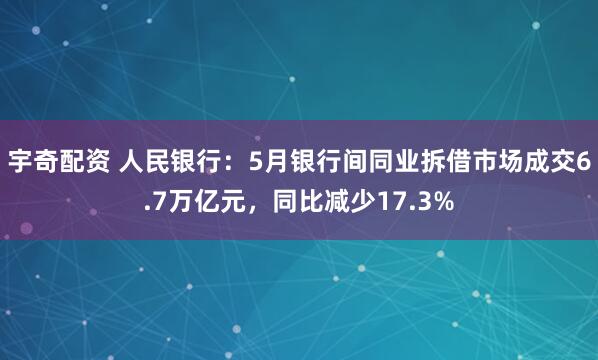 宇奇配资 人民银行：5月银行间同业拆借市场成交6.7万亿元，同比减少17.3%