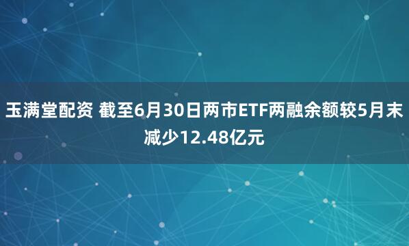 玉满堂配资 截至6月30日两市ETF两融余额较5月末减少12.48亿元