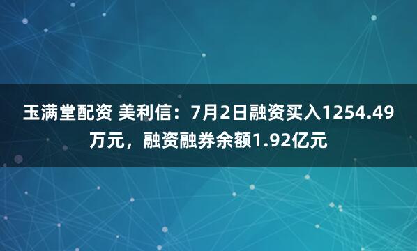 玉满堂配资 美利信：7月2日融资买入1254.49万元，融资融券余额1.92亿元