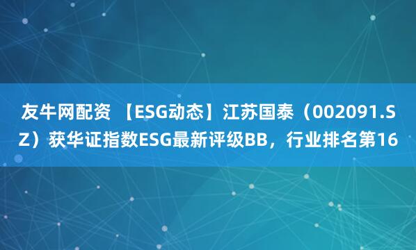 友牛网配资 【ESG动态】江苏国泰（002091.SZ）获华证指数ESG最新评级BB，行业排名第16