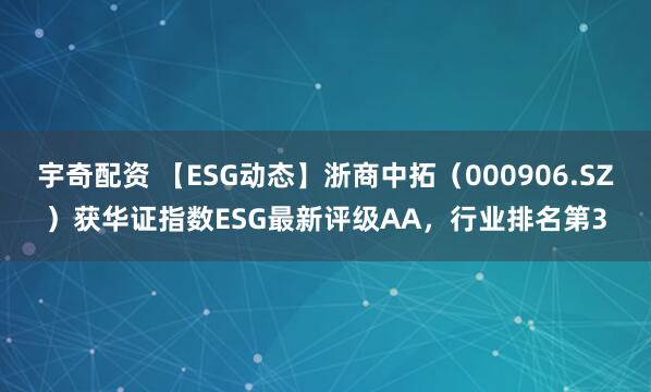 宇奇配资 【ESG动态】浙商中拓（000906.SZ）获华证指数ESG最新评级AA，行业排名第3