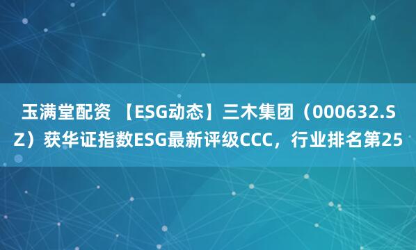 玉满堂配资 【ESG动态】三木集团（000632.SZ）获华证指数ESG最新评级CCC，行业排名第25
