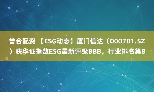 誉合配资 【ESG动态】厦门信达（000701.SZ）获华证指数ESG最新评级BBB，行业排名第8