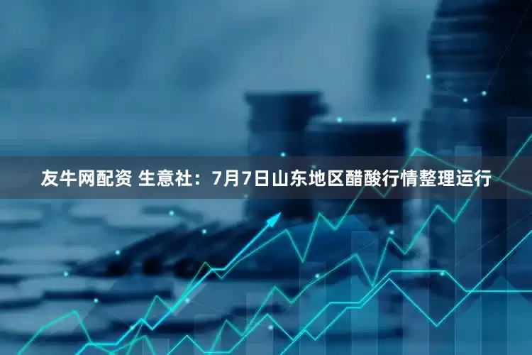 友牛网配资 生意社：7月7日山东地区醋酸行情整理运行