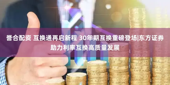 誉合配资 互换通再启新程 30年期互换重磅登场|东方证券助力利率互换高质量发展