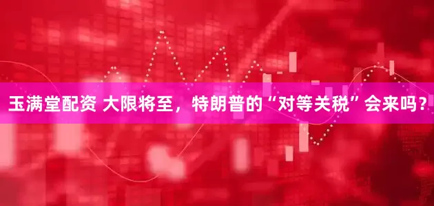 玉满堂配资 大限将至，特朗普的“对等关税”会来吗？