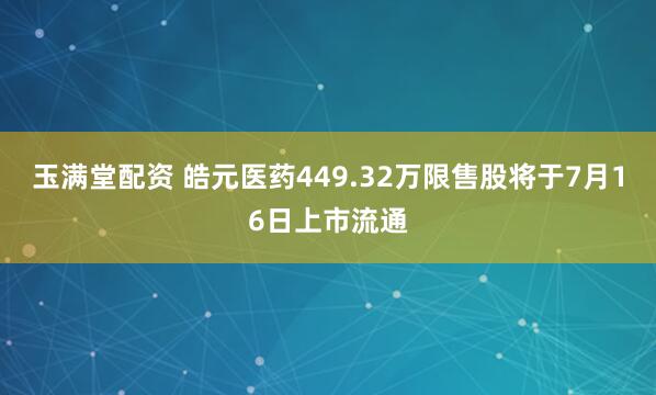玉满堂配资 皓元医药449.32万限售股将于7月16日上市流通