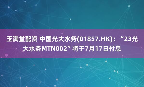 玉满堂配资 中国光大水务(01857.HK)：“23光大水务MTN002”将于7月17日付息