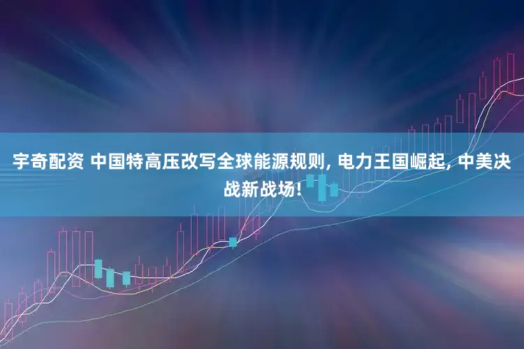 宇奇配资 中国特高压改写全球能源规则, 电力王国崛起, 中美决战新战场!