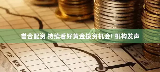 誉合配资 持续看好黄金投资机会! 机构发声