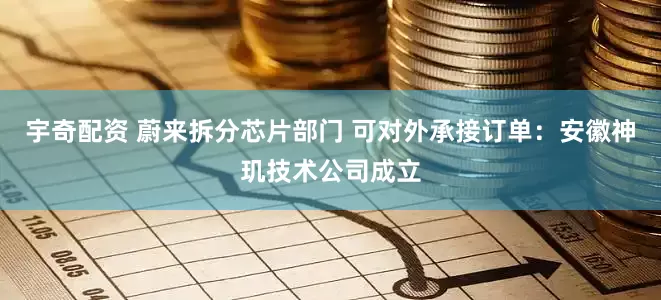 宇奇配资 蔚来拆分芯片部门 可对外承接订单：安徽神玑技术公司成立