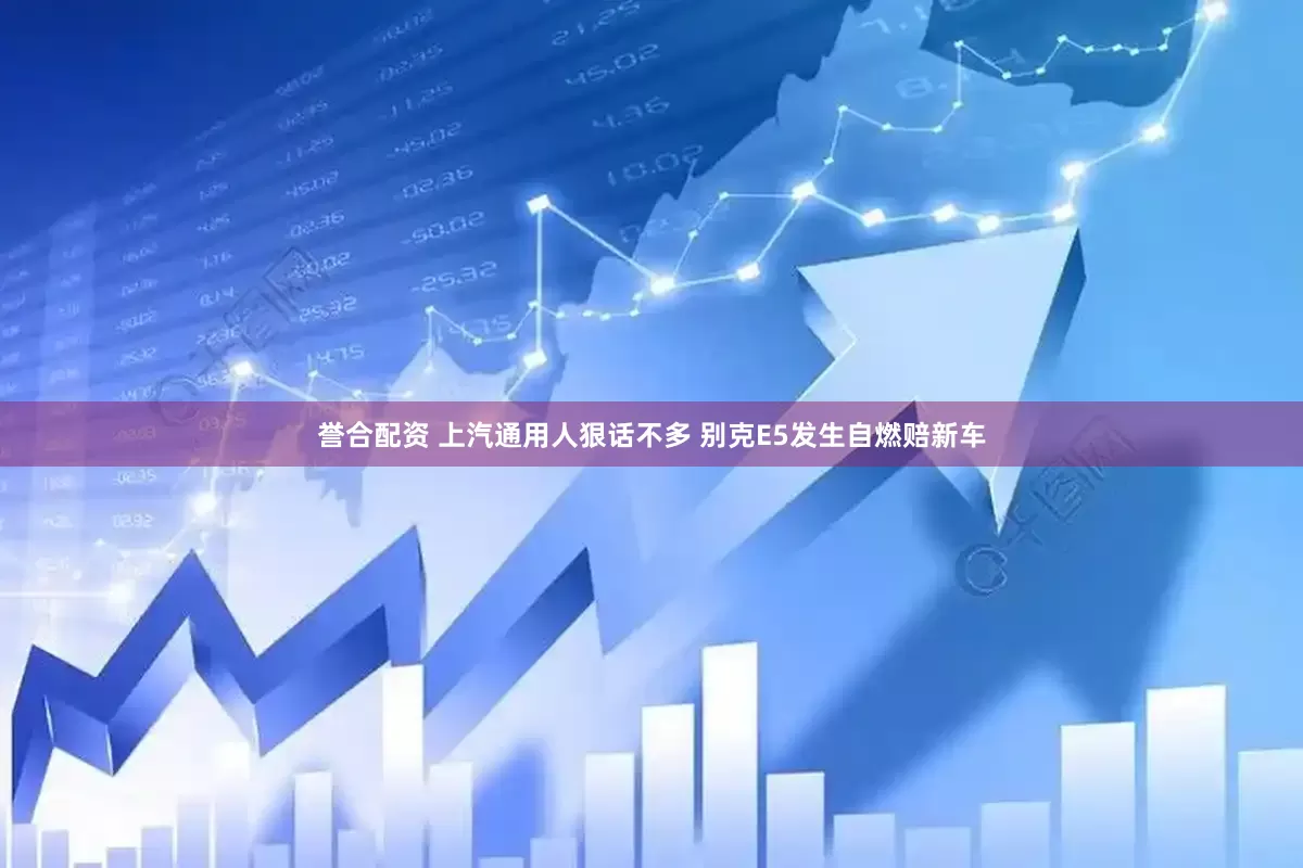 誉合配资 上汽通用人狠话不多 别克E5发生自燃赔新车