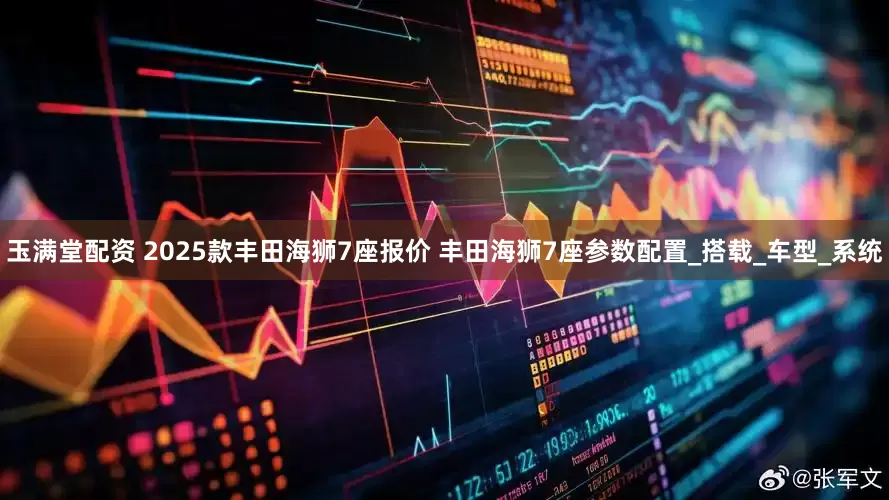 玉满堂配资 2025款丰田海狮7座报价 丰田海狮7座参数配置_搭载_车型_系统