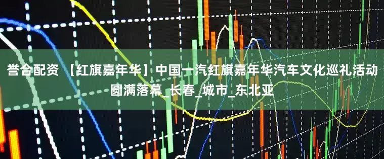 誉合配资 【红旗嘉年华】中国一汽红旗嘉年华汽车文化巡礼活动圆满落幕_长春_城市_东北亚
