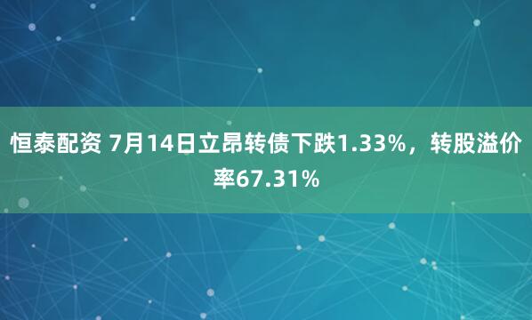 恒泰配资 7月14日立昂转债下跌1.33%，转股溢价率67.31%