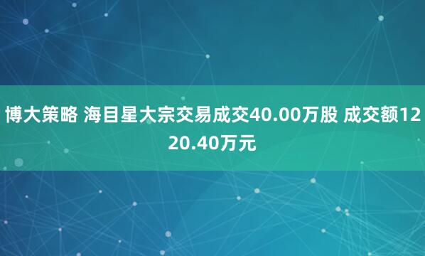 博大策略 海目星大宗交易成交40.00万股 成交额1220.40万元