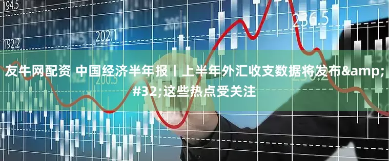 友牛网配资 中国经济半年报丨上半年外汇收支数据将发布&#32;这些热点受关注
