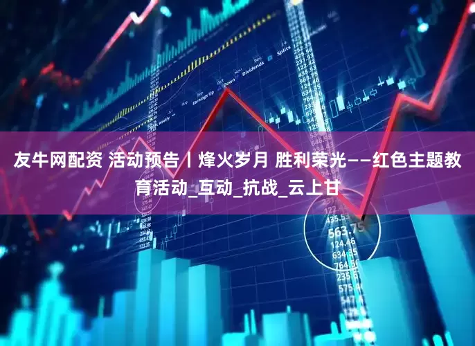 友牛网配资 活动预告丨烽火岁月 胜利荣光——红色主题教育活动_互动_抗战_云上甘