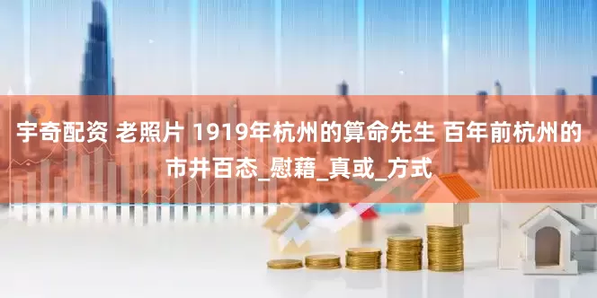宇奇配资 老照片 1919年杭州的算命先生 百年前杭州的市井百态_慰藉_真或_方式