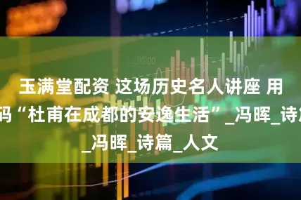 玉满堂配资 这场历史名人讲座 用图片解码“杜甫在成都的安逸生活”_冯晖_诗篇_人文