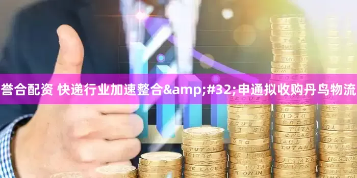 誉合配资 快递行业加速整合&#32;申通拟收购丹鸟物流