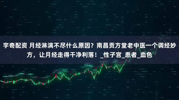 宇奇配资 月经淋漓不尽什么原因？南昌贡方堂老中医一个调经妙方，让月经走得干净利落！_性子宫_患者_血色