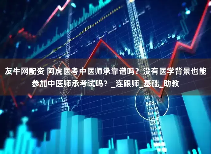 友牛网配资 阿虎医考中医师承靠谱吗？没有医学背景也能参加中医师承考试吗？_连跟师_基础_助教