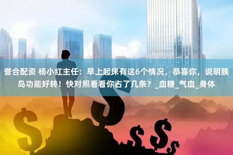 誉合配资 杨小红主任：早上起床有这6个情况，恭喜你，说明胰岛功能好转！快对照看看你占了几条？_血糖_气血_身体