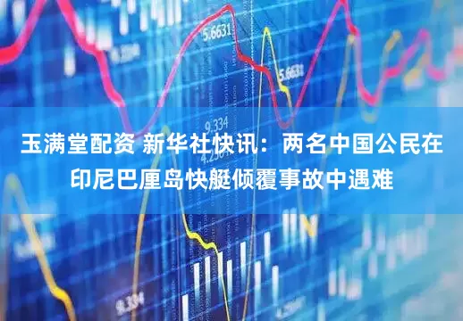 玉满堂配资 新华社快讯：两名中国公民在印尼巴厘岛快艇倾覆事故中遇难