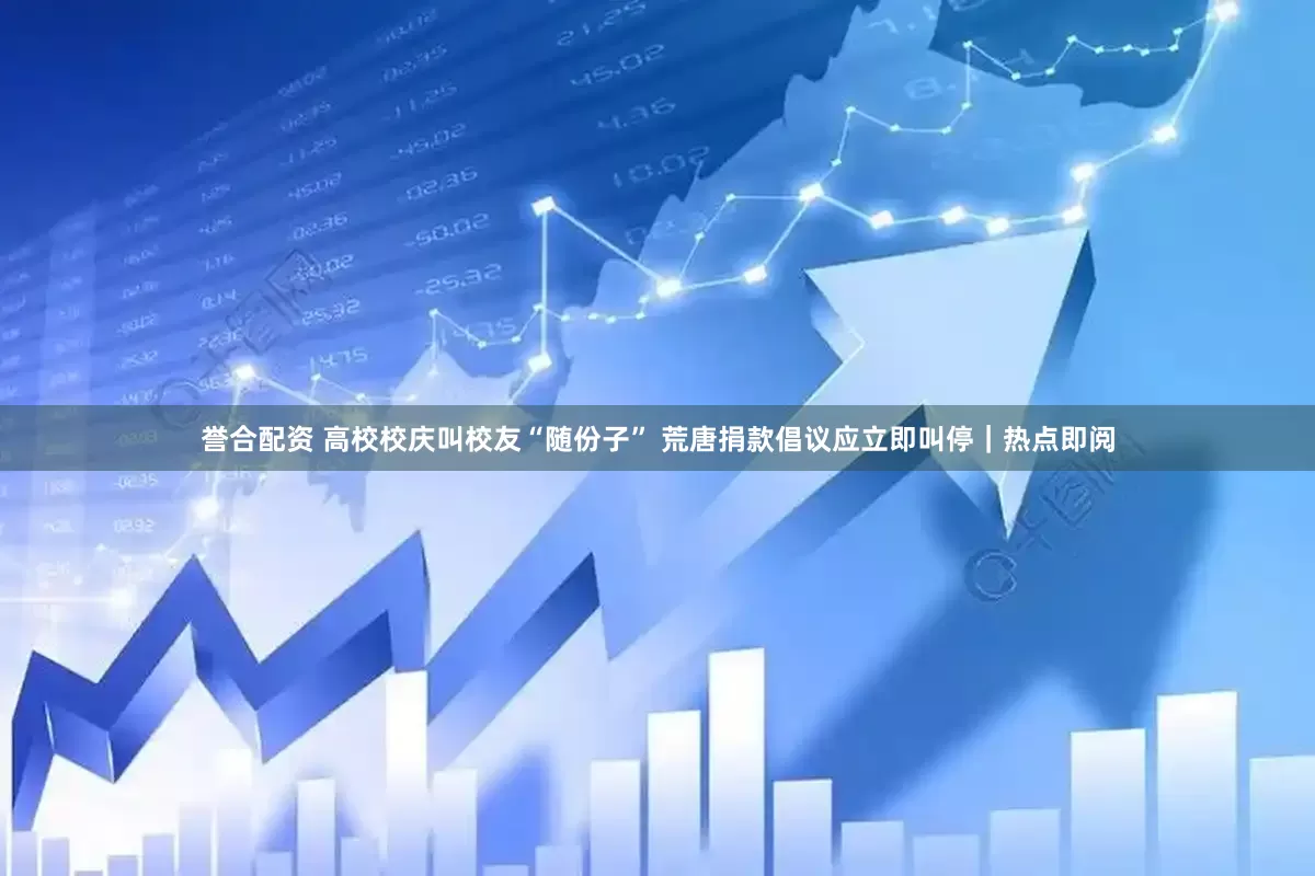 誉合配资 高校校庆叫校友“随份子” 荒唐捐款倡议应立即叫停｜热点即阅