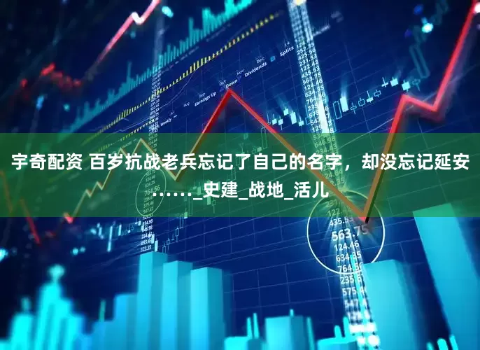 宇奇配资 百岁抗战老兵忘记了自己的名字，却没忘记延安……_史建_战地_活儿