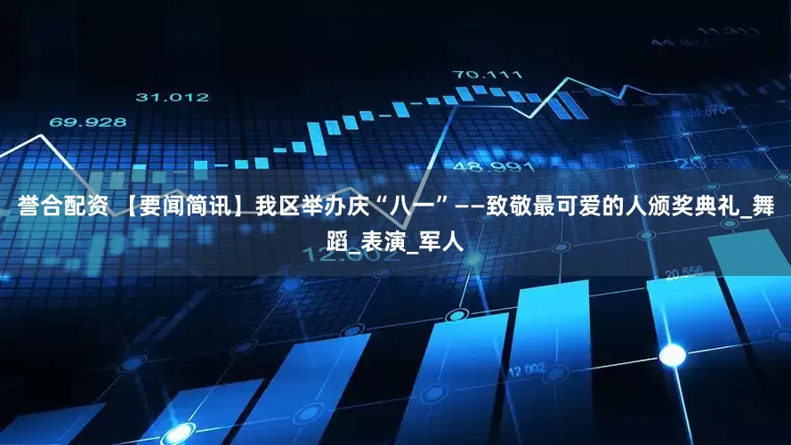 誉合配资 【要闻简讯】我区举办庆“八一”——致敬最可爱的人颁奖典礼_舞蹈_表演_军人
