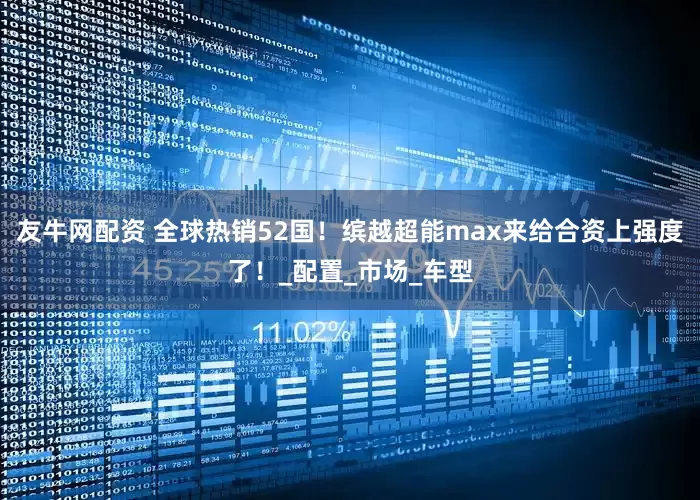 友牛网配资 全球热销52国！缤越超能max来给合资上强度了！_配置_市场_车型
