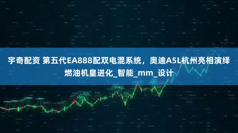 宇奇配资 第五代EA888配双电混系统，奥迪A5L杭州亮相演绎燃油机皇进化_智能_mm_设计