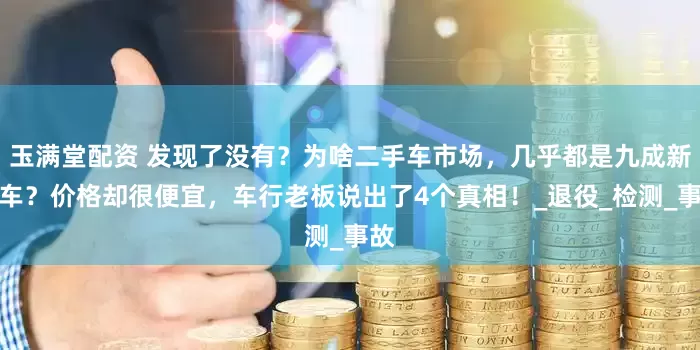 玉满堂配资 发现了没有？为啥二手车市场，几乎都是九成新的车？价格却很便宜，车行老板说出了4个真相！_退役_检测_事故